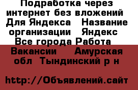 Подработка через интернет без вложений. Для Яндекса › Название организации ­ Яндекс - Все города Работа » Вакансии   . Амурская обл.,Тындинский р-н